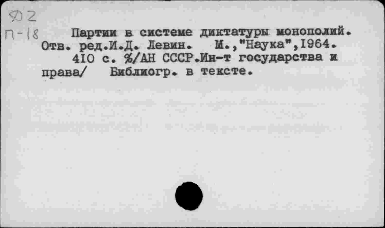 ﻿П-(£ Партии в системе диктатуры монополий Отв. ред.И.Д. Левин. М.,"Наука",1964.
410 с. %/АН СССР .Ин-т государства и права/ Библиогр. в тексте.